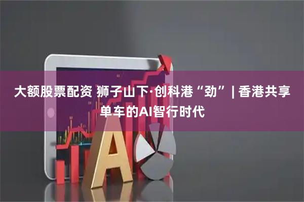 大额股票配资 狮子山下·创科港“劲” | 香港共享单车的AI智行时代