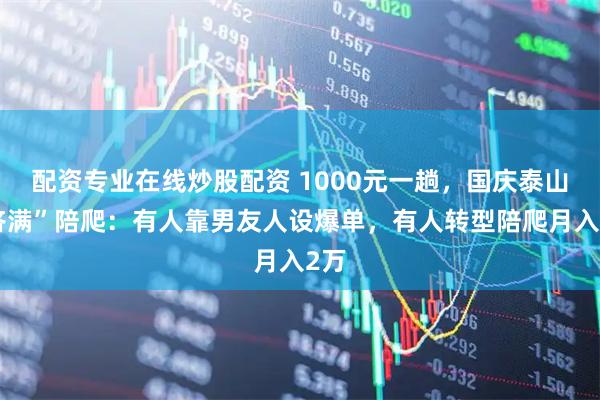 配资专业在线炒股配资 1000元一趟,国庆泰山“挤满”陪爬:有人靠男友人设爆单,有人转型陪爬月入2万