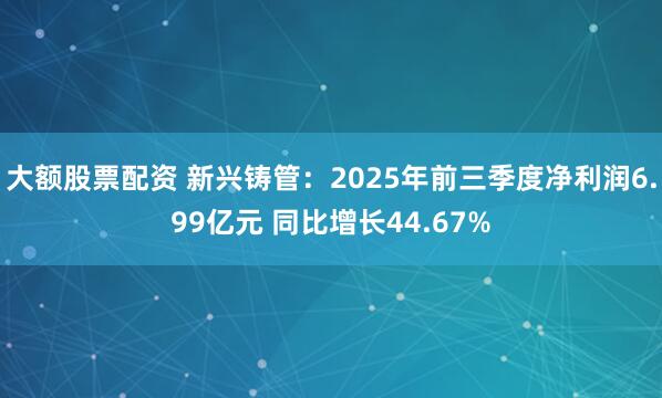大额股票配资 新兴铸管：2025年前三季度净利润6.99亿元 同比增长44.67%