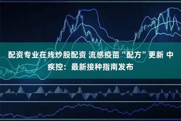 配资专业在线炒股配资 流感疫苗“配方”更新 中疾控:最新接种指南发布