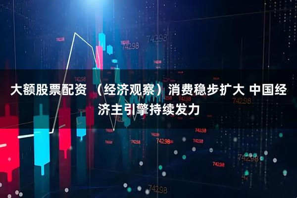 大额股票配资 (经济观察)消费稳步扩大 中国经济主引擎持续发力