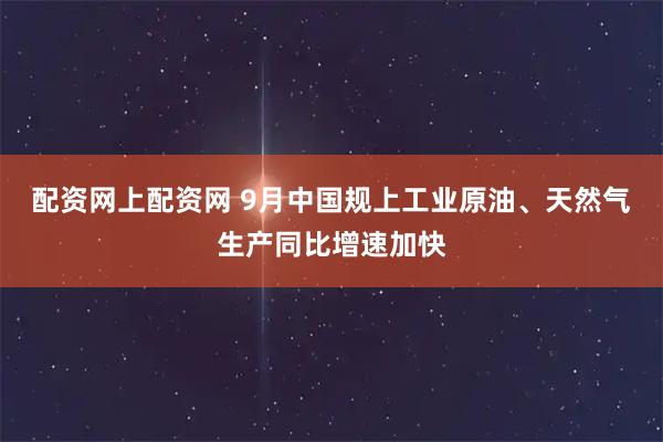 配资网上配资网 9月中国规上工业原油、天然气生产同比增速加快