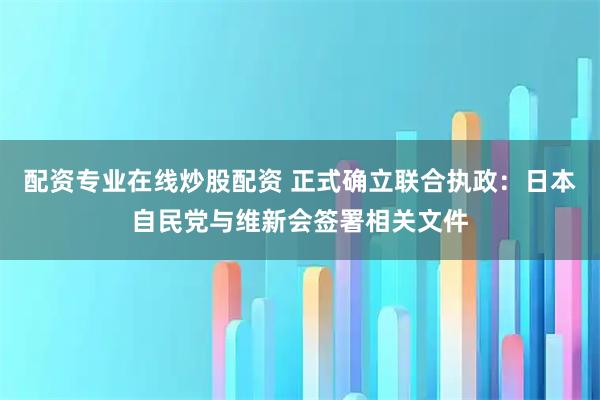 配资专业在线炒股配资 正式确立联合执政:日本自民党与维新会签署相关文件