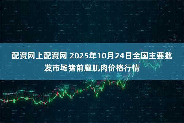 配资网上配资网 2025年10月24日全国主要批发市场猪前腿肌肉价格行情