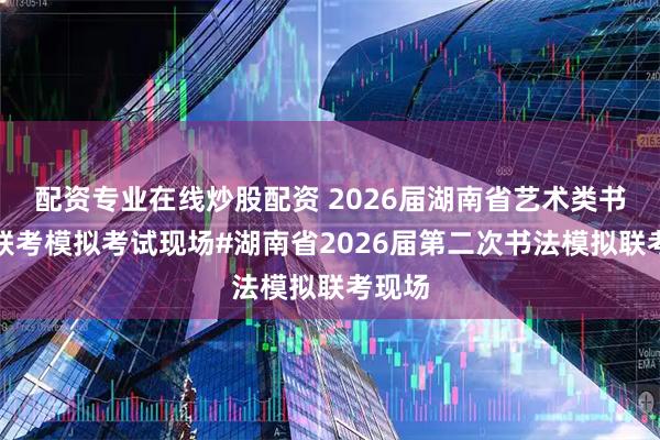 配资专业在线炒股配资 2026届湖南省艺术类书法小联考模拟考试现场#湖南省2026届第二次书法模拟联考现场