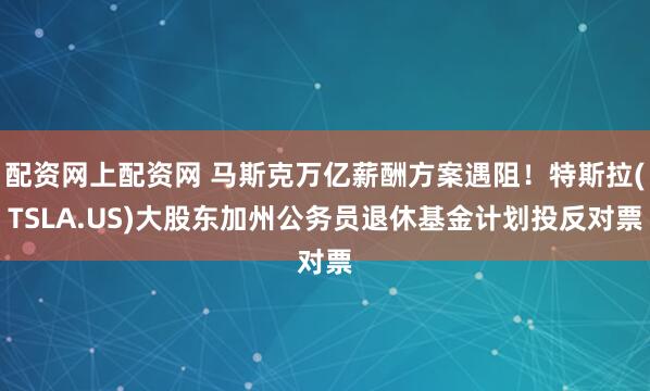 配资网上配资网 马斯克万亿薪酬方案遇阻！特斯拉(TSLA.US)大股东加州公务员退休基金计划投反对票