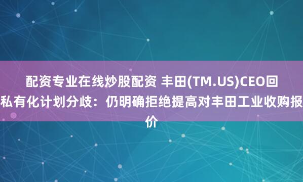 配资专业在线炒股配资 丰田(TM.US)CEO回应私有化计划分歧：仍明确拒绝提高对丰田工业收购报价