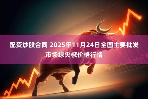 配资炒股合同 2025年11月24日全国主要批发市场绿尖椒价格行情