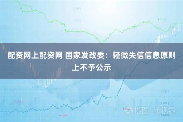 配资网上配资网 国家发改委：轻微失信信息原则上不予公示