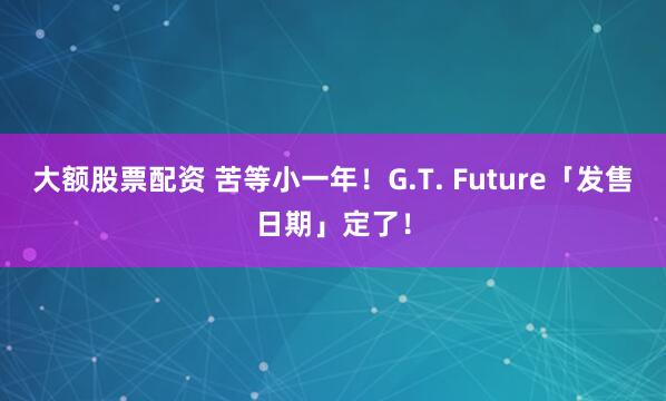 大额股票配资 苦等小一年！G.T. Future「发售日期」定了！