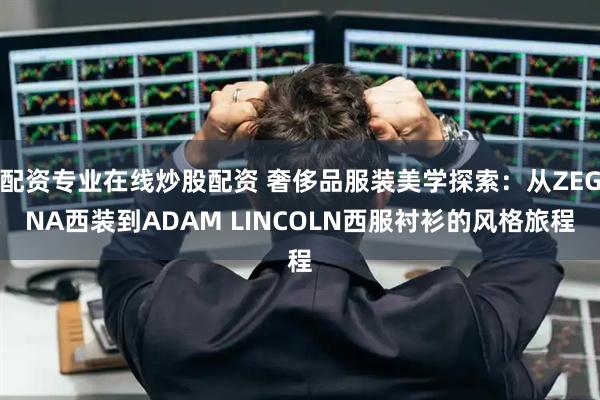 配资专业在线炒股配资 奢侈品服装美学探索：从ZEGNA西装到ADAM LINCOLN西服衬衫的风格旅程