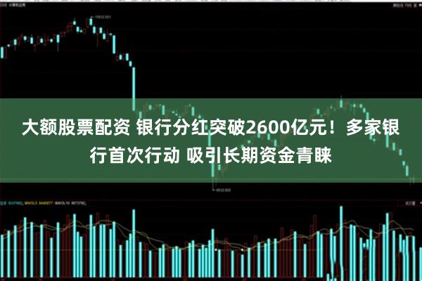 大额股票配资 银行分红突破2600亿元！多家银行首次行动 吸引长期资金青睐
